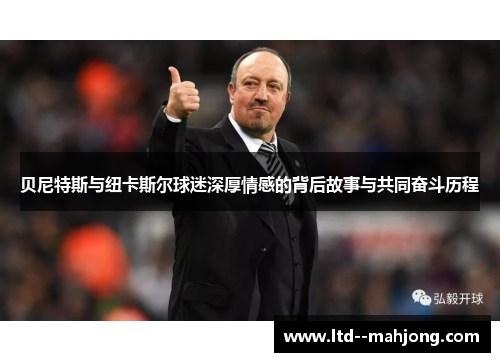 贝尼特斯与纽卡斯尔球迷深厚情感的背后故事与共同奋斗历程